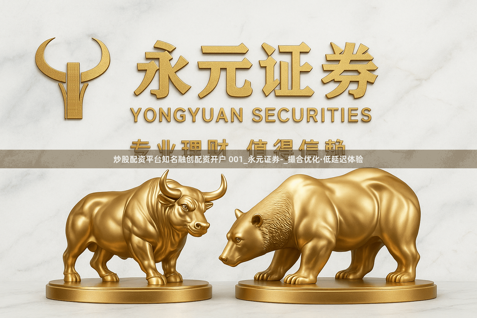 炒股配资平台知名融创配资开户 001_永元证券-_撮合优化·低延迟体验