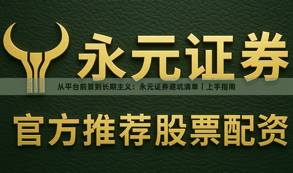 从平台前景到长期主义：永元证券避坑清单｜上手指南