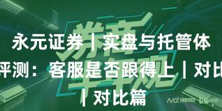 永元证券｜实盘与托管体验评测：客服是否跟得上｜对比篇