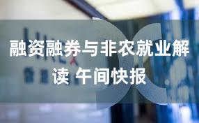 融资融券与非农就业解读 午间快报