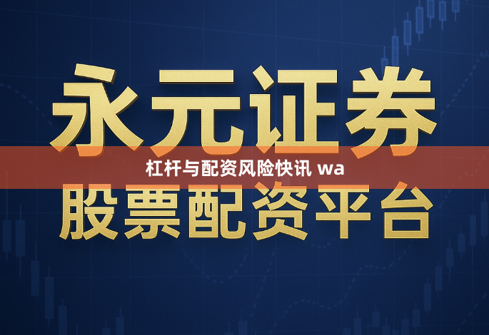 杠杆与配资风险快讯 wa