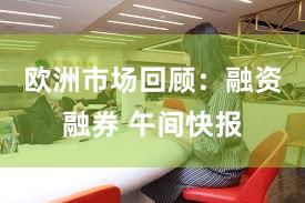 欧洲市场回顾:融资融券 午间快报