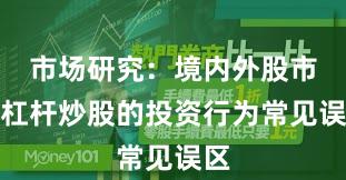 市场研究：境内外股市中杠杆炒股的投资行为常见误区