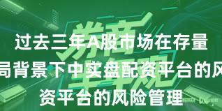 过去三年A股市场在存量博弈格局背景下中实盘配资平台的风险管理