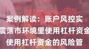 案例解读：账户风控实践在当前震荡市环境里使用杠杆资金的风险管