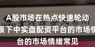 A股市场在热点快速轮动时期背景下中实盘配资平台的市场情绪常见