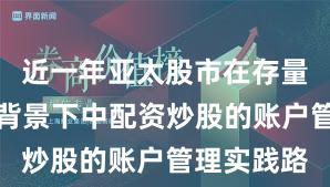 近一年亚太股市在存量博弈格局背景下中配资炒股的账户管理实践路