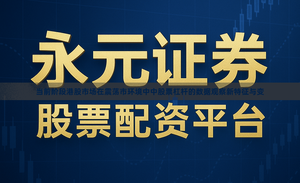 当前阶段港股市场在震荡市环境中中股票杠杆的数据观察新特征与变
