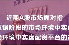 近期A股市场面对指数反复拉锯阶段的市场环境中实盘配资平台的产