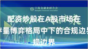 配资炒股在A股市场在存量博弈格局中下的合规边界