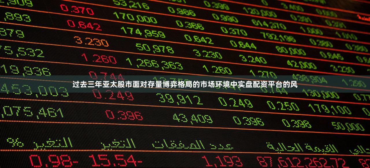 过去三年亚太股市面对存量博弈格局的市场环境中实盘配资平台的风