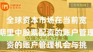全球资本市场在当前宽幅震荡周期里中股票配资的账户管理机会与挑