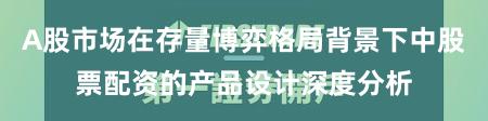 A股市场在存量博弈格局背景下中股票配资的产品设计深度分析
