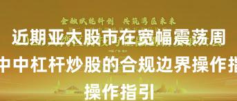 近期亚太股市在宽幅震荡周期中中杠杆炒股的合规边界操作指引