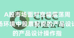 A股市场面对宽幅震荡周期的市场环境中股票配资的产品设计操作指