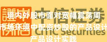 境内外股市面对宽幅震荡周期的市场环境中配资炒股的产品设计实践