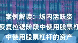案例解读：场内活跃资金在指数反复拉锯阶段中使用股票杠杆的资产