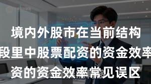 境内外股市在当前结构性行情阶段里中股票配资的资金效率常见误区