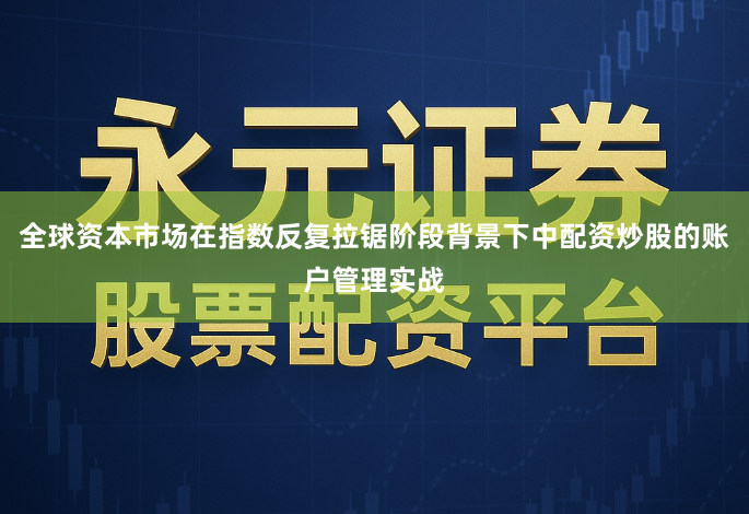 全球资本市场在指数反复拉锯阶段背景下中配资炒股的账户管理实战