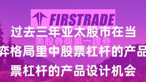 过去三年亚太股市在当前存量博弈格局里中股票杠杆的产品设计机会