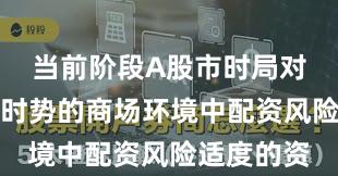 当前阶段A股市时局对存量博弈时势的商场环境中配资风险适度的资