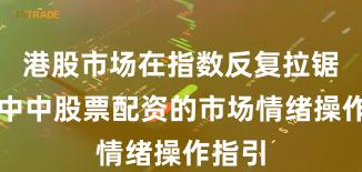 港股市场在指数反复拉锯阶段中中股票配资的市场情绪操作指引