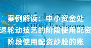 案例解读：中小资金处于热门快速轮动技艺的阶段使用配资炒股的账
