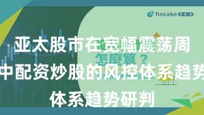 亚太股市在宽幅震荡周期中中配资炒股的风控体系趋势研判