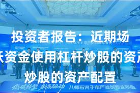 投资者报告：近期场内活跃资金使用杠杆炒股的资产配置
