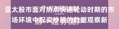亚太股市面对热点快速轮动时期的市场环境中配资炒股的数据观察新