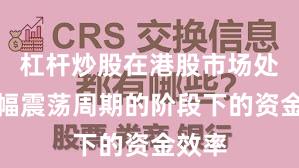 杠杆炒股在港股市场处于宽幅震荡周期的阶段下的资金效率