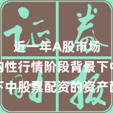 近一年A股市场在结构性行情阶段背景下中股票配资的资产配置新特