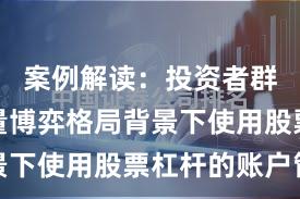 案例解读：投资者群体在存量博弈格局背景下使用股票杠杆的账户管