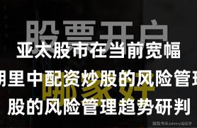 亚太股市在当前宽幅震荡周期里中配资炒股的风险管理趋势研判