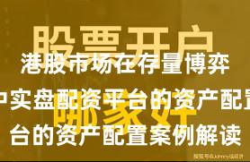 港股市场在存量博弈格局中中实盘配资平台的资产配置案例解读