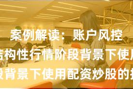 案例解读：账户风控实践在结构性行情阶段背景下使用配资炒股的投