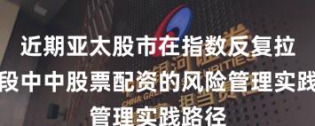 近期亚太股市在指数反复拉锯阶段中中股票配资的风险管理实践路径