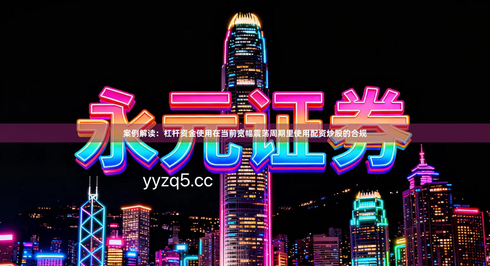 案例解读：杠杆资金使用在当前宽幅震荡周期里使用配资炒股的合规