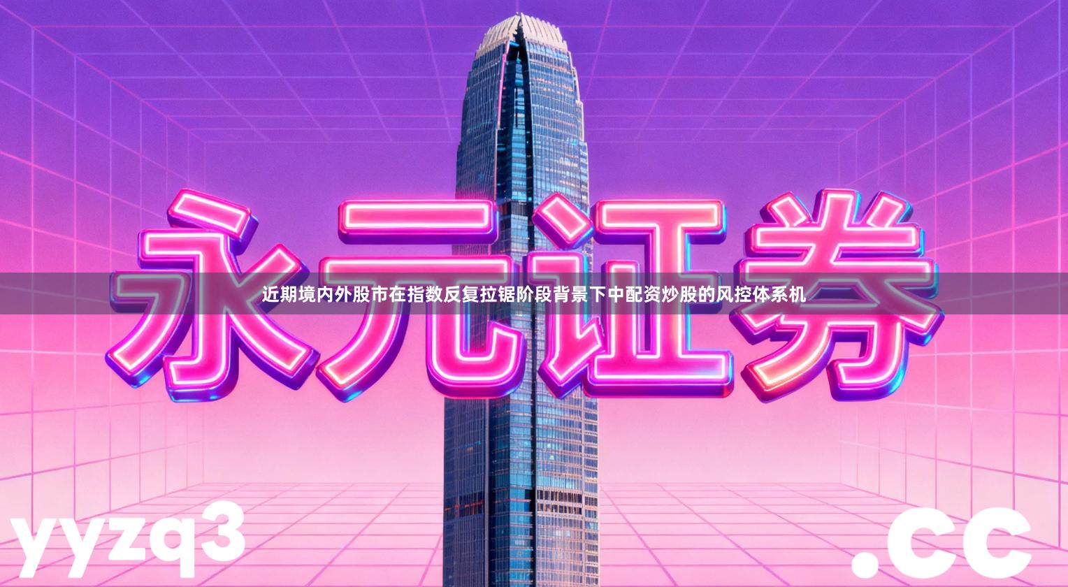 近期境内外股市在指数反复拉锯阶段背景下中配资炒股的风控体系机