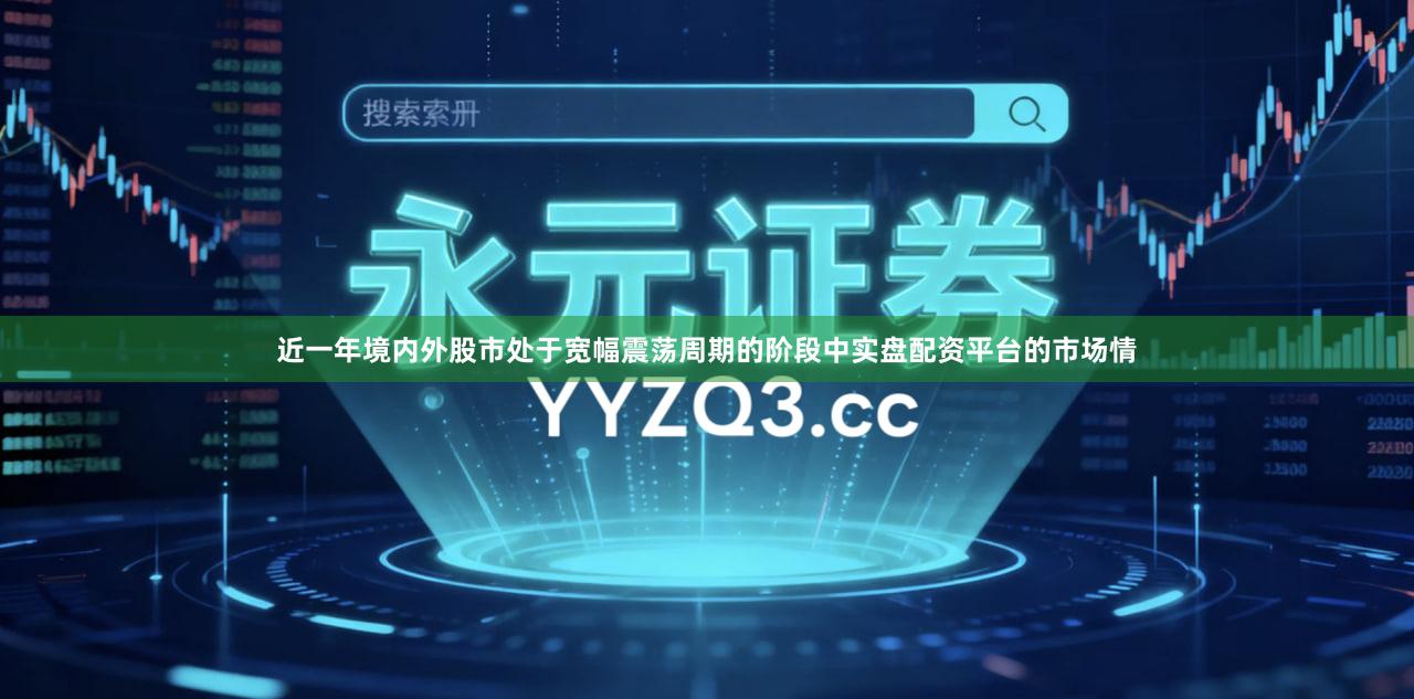 近一年境内外股市处于宽幅震荡周期的阶段中实盘配资平台的市场情