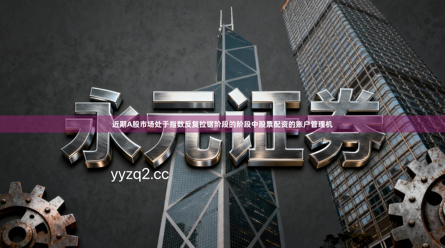 近期A股市场处于指数反复拉锯阶段的阶段中股票配资的账户管理机