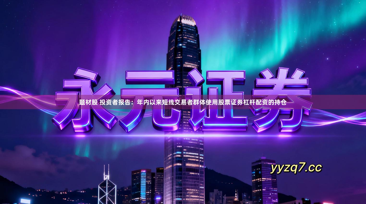 题材股 投资者报告：年内以来短线交易者群体使用股票证券杠杆配资的持仓