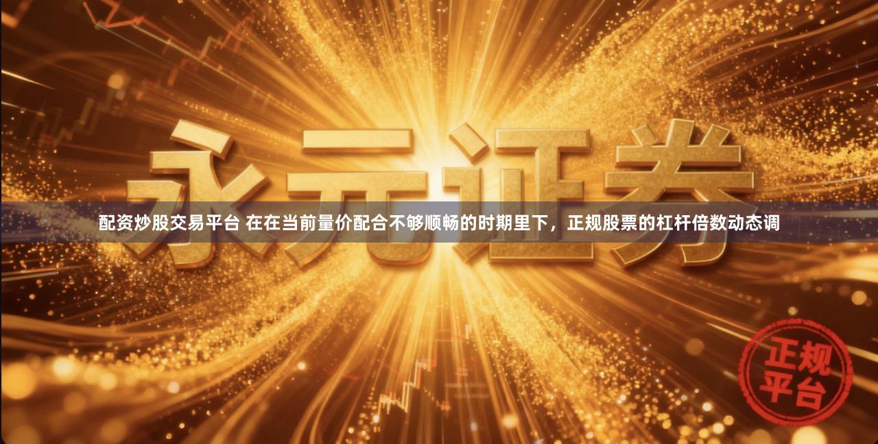 配资炒股交易平台 在在当前量价配合不够顺畅的时期里下，正规股票的杠杆倍数动态调