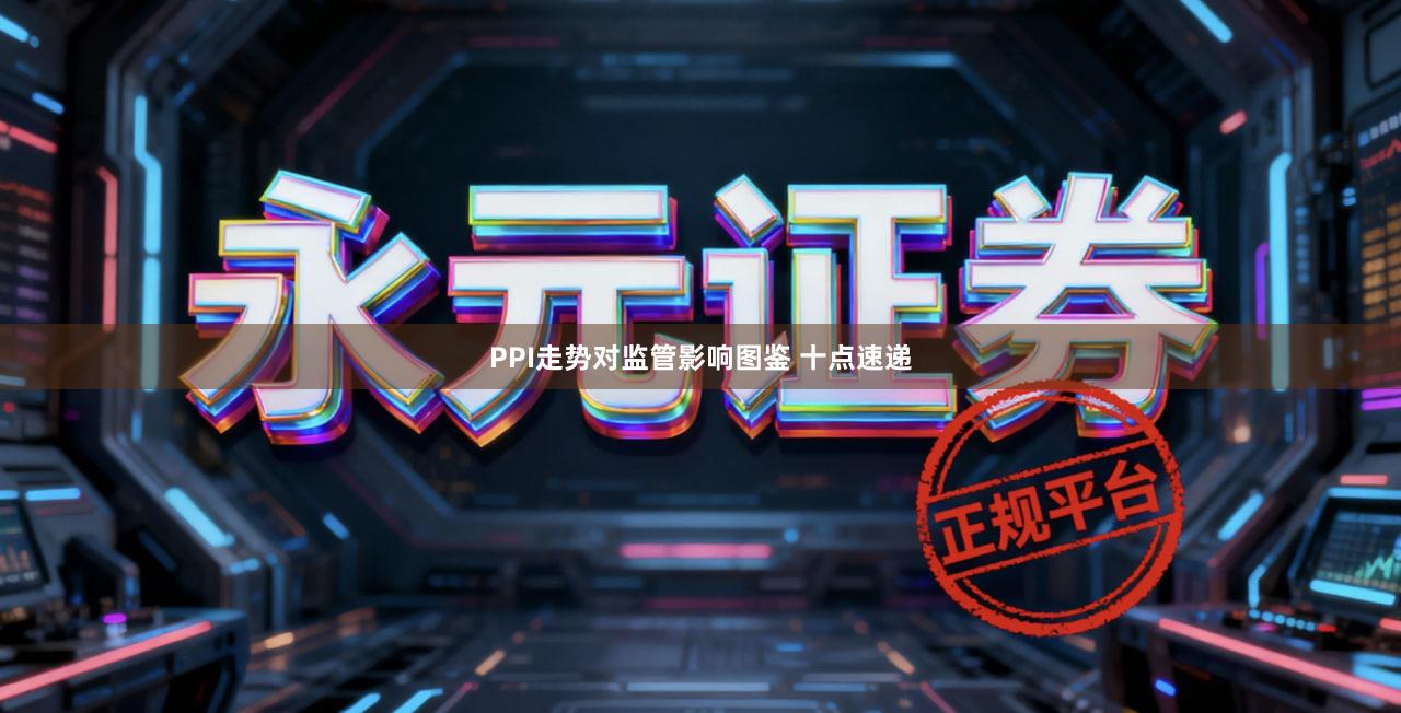 PPI走势对监管影响图鉴 十点速递