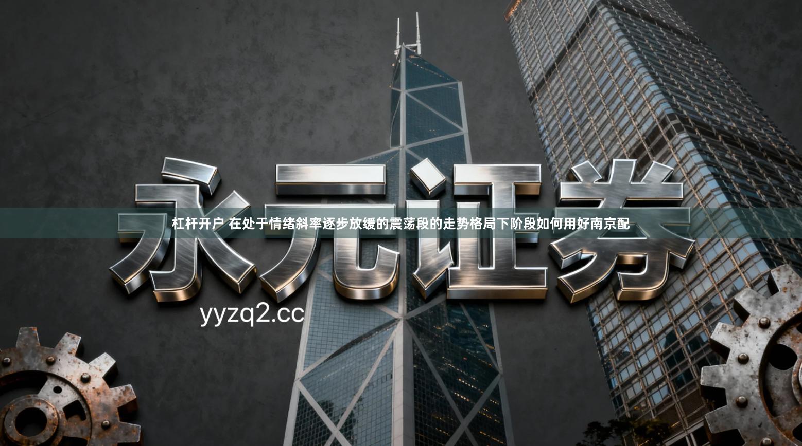 杠杆开户 在处于情绪斜率逐步放缓的震荡段的走势格局下阶段如何用好南京配