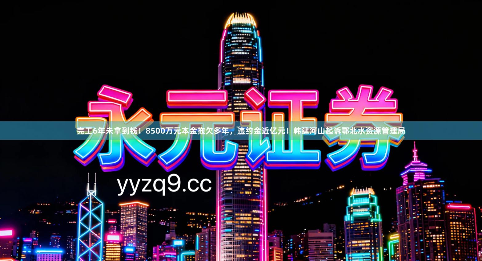 完工6年未拿到钱!8500万元本金拖欠多年,违约金近亿元!韩建河山起诉鄂北水资源管理局