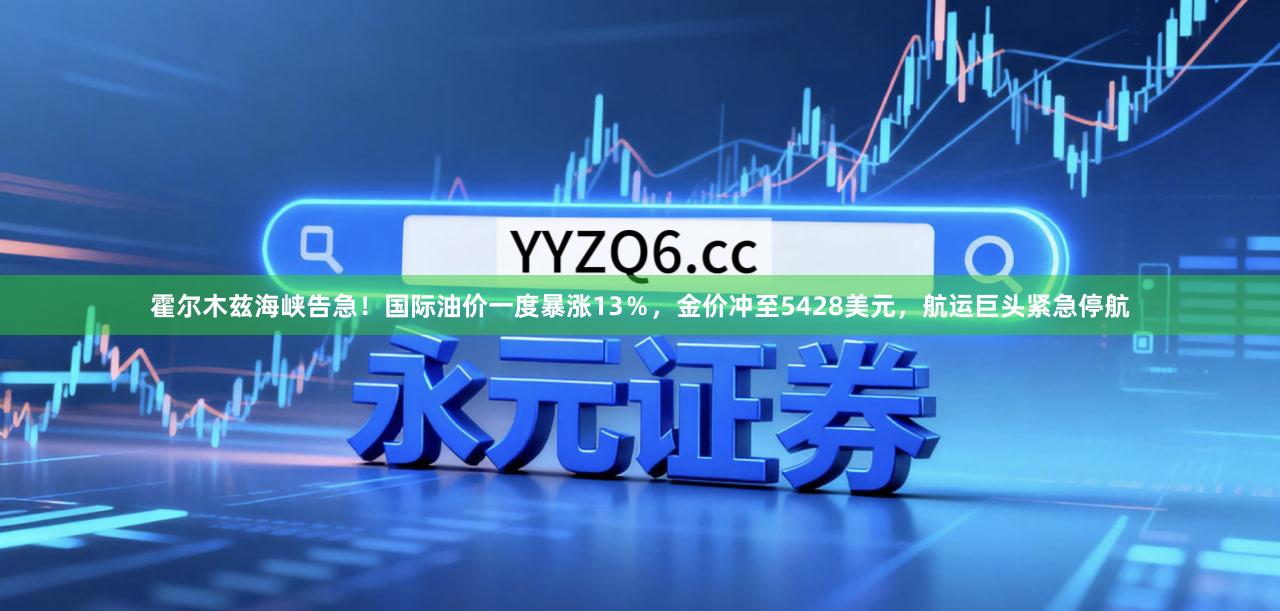 霍尔木兹海峡告急!国际油价一度暴涨13%,金价冲至5428美元,航运巨头紧急停航