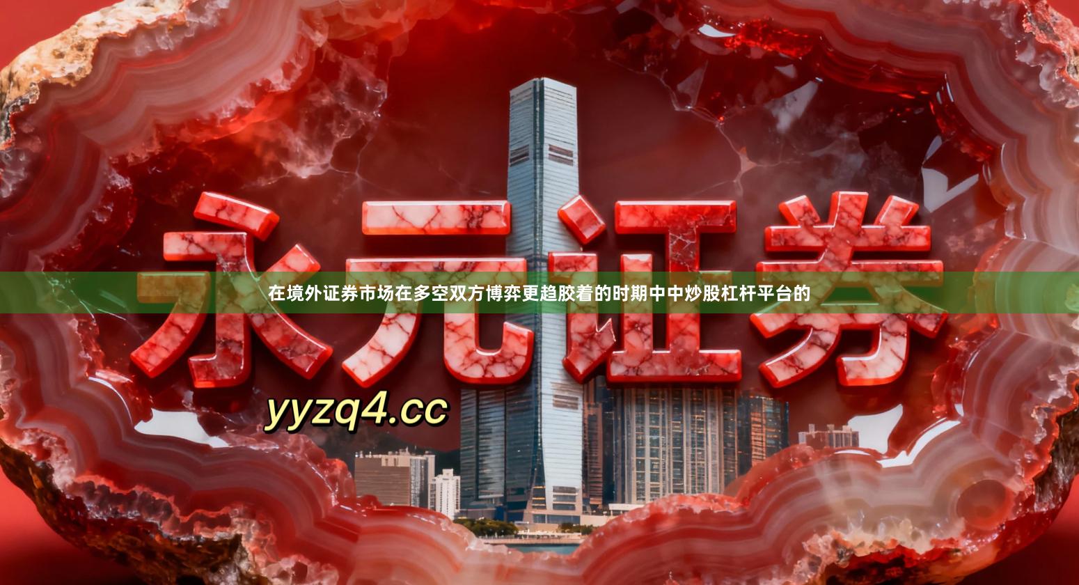 在境外证券市场在多空双方博弈更趋胶着的时期中中炒股杠杆平台的