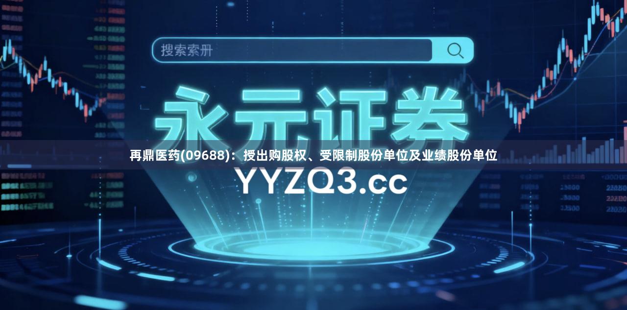 再鼎医药(09688)：授出购股权、受限制股份单位及业绩股份单位
