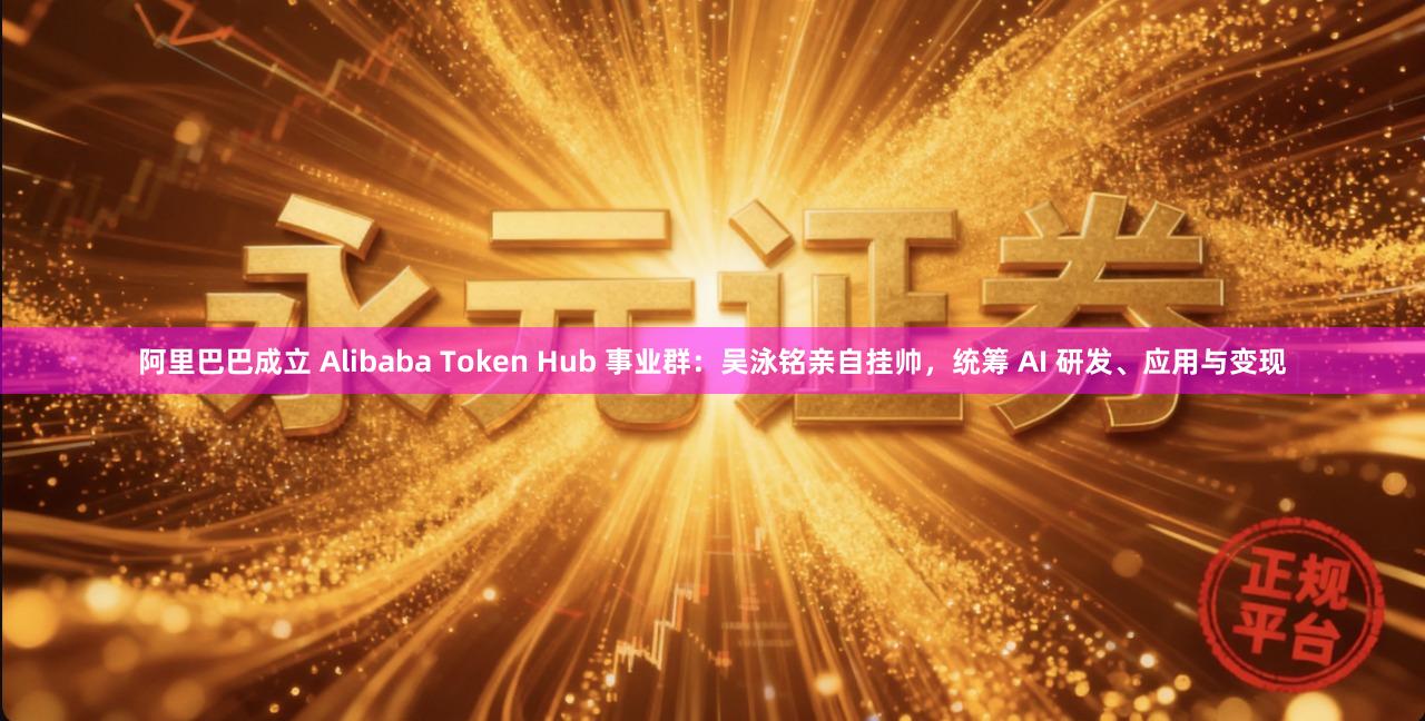 阿里巴巴成立 Alibaba Token Hub 事业群：吴泳铭亲自挂帅，统筹 AI 研发、应用与变现